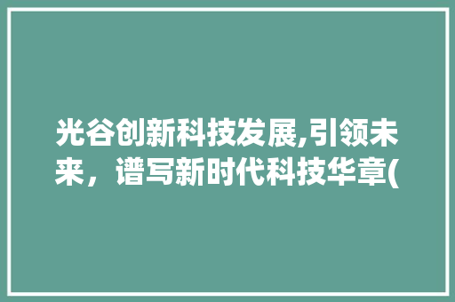 光谷创新科技发展,引领未来，谱写新时代科技华章(光谷创新科技发展) 教育法律