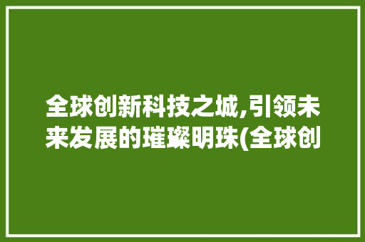 全球创新科技之城,引领未来发展的璀璨明珠(全球创新科技之城) 美食菜谱
