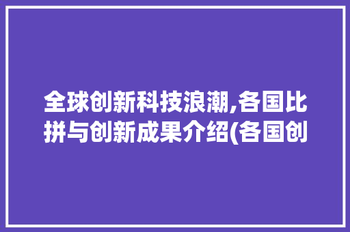 全球创新科技浪潮,各国比拼与创新成果介绍(各国创新科技数据) 时尚穿搭