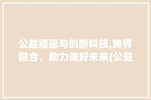 公益插画与创新科技,跨界融合，助力美好未来(公益插画创新科技) 旅游攻略