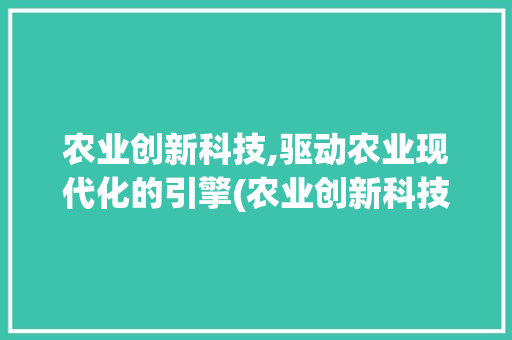 农业创新科技,驱动农业现代化的引擎(农业创新科技发展) 健康母婴