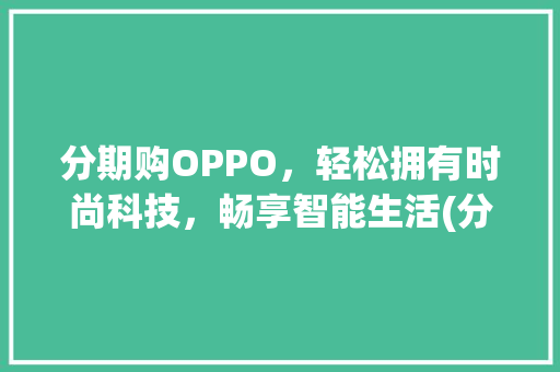 分期购OPPO，轻松拥有时尚科技，畅享智能生活(分期购OPPO) 汽车常识