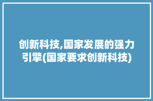创新科技,国家发展的强力引擎(国家要求创新科技) 美食菜谱