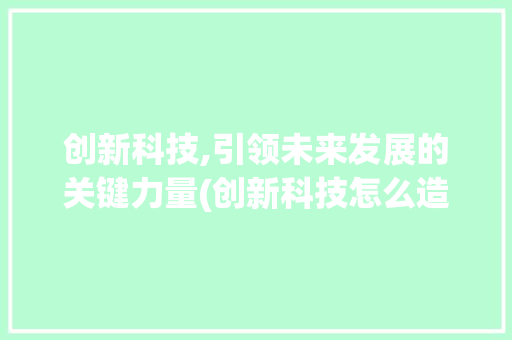 创新科技,引领未来发展的关键力量(创新科技怎么造句) 健康母婴