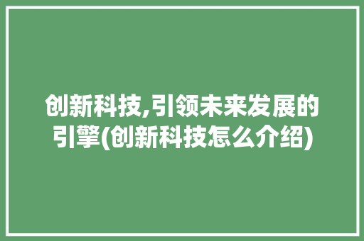 创新科技,引领未来发展的引擎(创新科技怎么介绍) 汽车常识