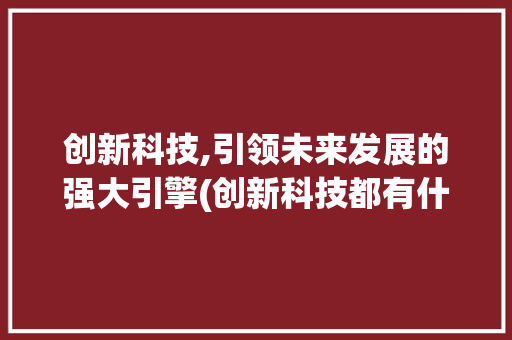 创新科技,引领未来发展的强大引擎(创新科技都有什么) 时尚穿搭