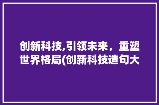 创新科技,引领未来，重塑世界格局(创新科技造句大全) 教育法律
