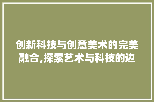 创新科技与创意美术的完美融合,探索艺术与科技的边界(创新科技创意美术) 汽车常识
