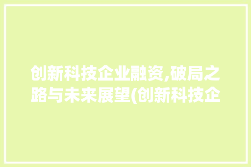 创新科技企业融资,破局之路与未来展望(创新科技企业融资) 时尚穿搭