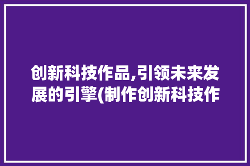 创新科技作品,引领未来发展的引擎(制作创新科技作品) 手机电脑