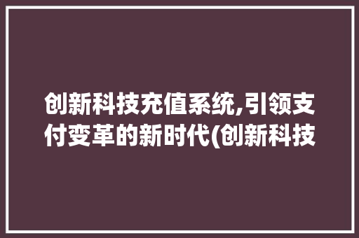 创新科技充值系统,引领支付变革的新时代(创新科技充值系统) 手机电脑