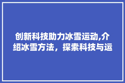 创新科技助力冰雪运动,介绍冰雪方法，探索科技与运动的完美融合(创新科技冰雪方法) 时尚穿搭
