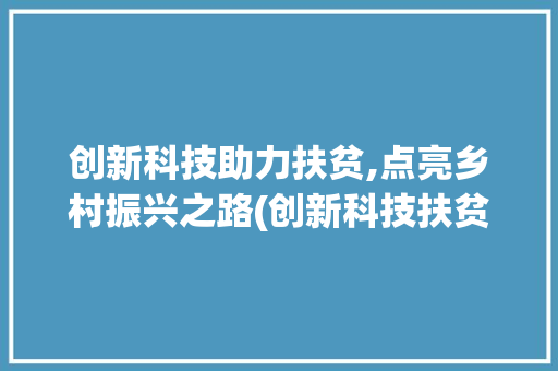 创新科技助力扶贫,点亮乡村振兴之路(创新科技扶贫先行) 美食菜谱