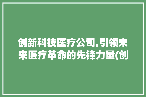 创新科技医疗公司,引领未来医疗革命的先锋力量(创新科技医疗公司) 健康母婴