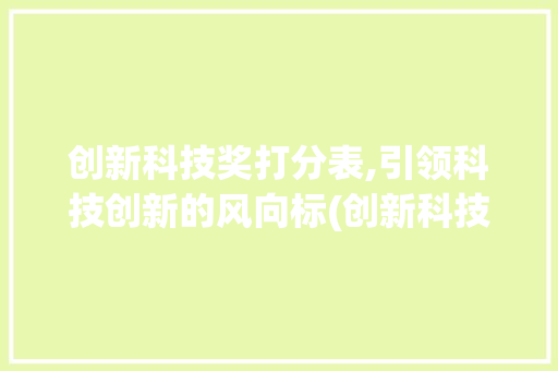 创新科技奖打分表,引领科技创新的风向标(创新科技奖打分表) 旅游攻略