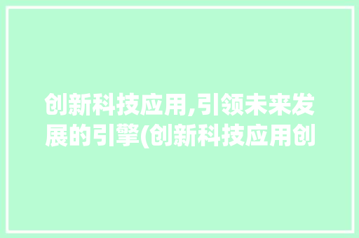 创新科技应用,引领未来发展的引擎(创新科技应用创新) 时尚穿搭