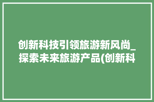 创新科技引领旅游新风尚_探索未来旅游产品(创新科技旅游产品) 旅游攻略