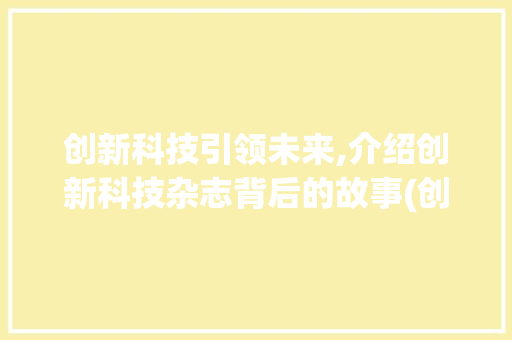 创新科技引领未来,介绍创新科技杂志背后的故事(创新科技杂志电话) 旅游攻略