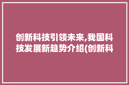 创新科技引领未来,我国科技发展新趋势介绍(创新科技杂志网站) 美食菜谱