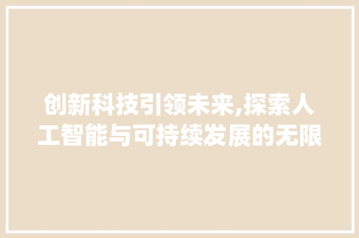 创新科技引领未来,探索人工智能与可持续发展的无限可能(创新科技相关文案) 旅游攻略