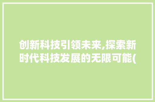 创新科技引领未来,探索新时代科技发展的无限可能(创新科技演讲提纲) 汽车常识