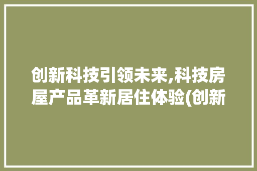 创新科技引领未来,科技房屋产品革新居住体验(创新科技房屋产品) 美食菜谱