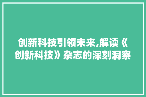 创新科技引领未来,解读《创新科技》杂志的深刻洞察(创新科技杂志点评) 健康母婴