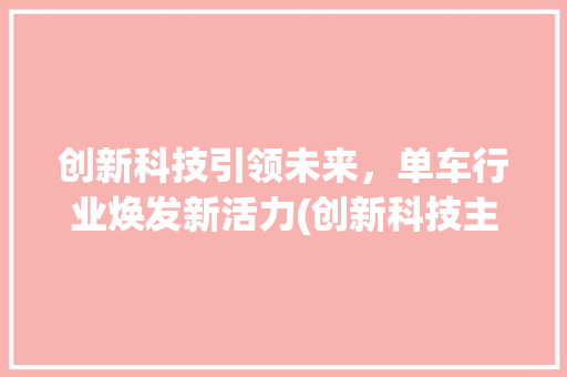 创新科技引领未来，单车行业焕发新活力(创新科技主题单车) 旅游攻略
