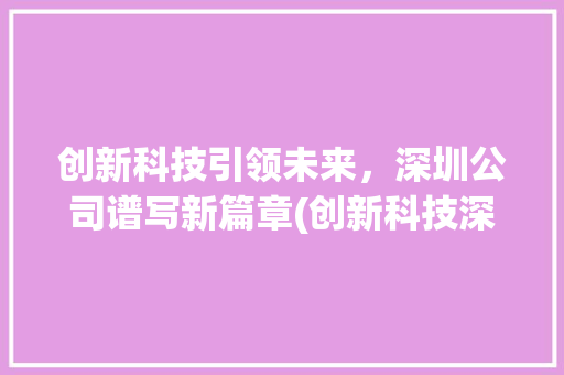 创新科技引领未来，深圳公司谱写新篇章(创新科技深圳公司) 教育法律