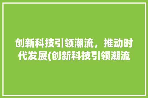 创新科技引领潮流，推动时代发展(创新科技引领潮流) 美食菜谱