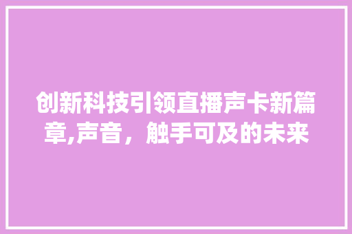 创新科技引领直播声卡新篇章,声音，触手可及的未来(创新科技直播声卡) 汽车常识