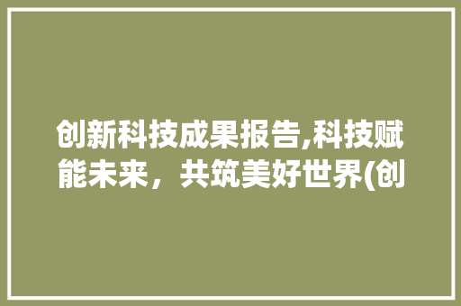 创新科技成果报告,科技赋能未来，共筑美好世界(创新科技成果报告) 手机电脑