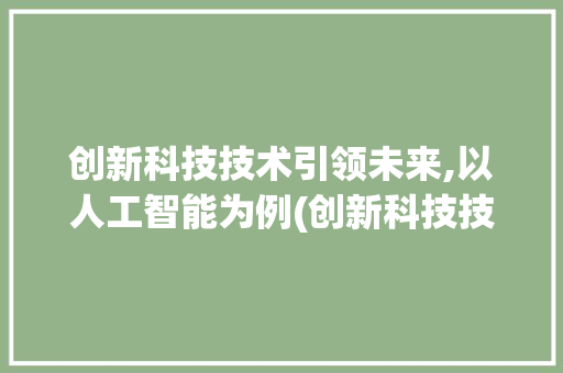 创新科技技术引领未来,以人工智能为例(创新科技技术例子) 手机电脑