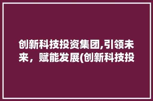 创新科技投资集团,引领未来，赋能发展(创新科技投资集团) 手机电脑