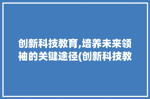 创新科技教育,培养未来领袖的关键途径(创新科技教育活动) 美食菜谱