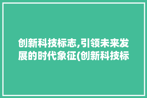 创新科技标志,引领未来发展的时代象征(创新科技标志设计) 手机电脑