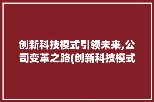创新科技模式引领未来,公司变革之路(创新科技模式公司) 美食菜谱