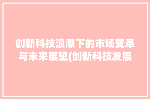 创新科技浪潮下的市场变革与未来展望(创新科技发展市场) 时尚穿搭