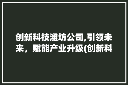 创新科技潍坊公司,引领未来，赋能产业升级(创新科技潍坊公司) 旅游攻略