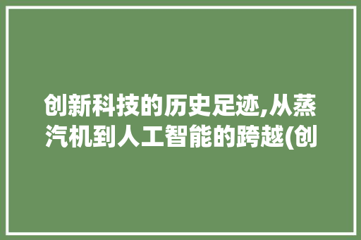 创新科技的历史足迹,从蒸汽机到人工智能的跨越(创新科技历史例子) 时尚穿搭