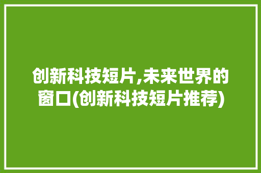 创新科技短片,未来世界的窗口(创新科技短片推荐) 旅游攻略