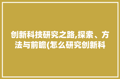 创新科技研究之路,探索、方法与前瞻(怎么研究创新科技) 美食菜谱