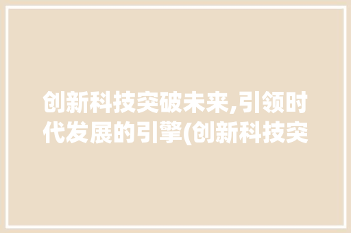 创新科技突破未来,引领时代发展的引擎(创新科技突破未来) 时尚穿搭