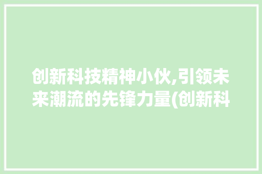 创新科技精神小伙,引领未来潮流的先锋力量(创新科技精神小伙) 时尚穿搭