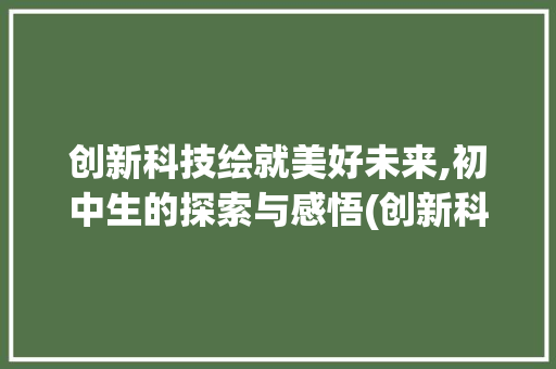 创新科技绘就美好未来,初中生的探索与感悟(创新科技绘画初中) 健康母婴