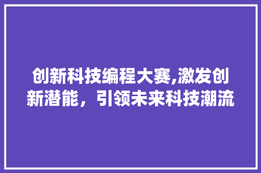 创新科技编程大赛,激发创新潜能，引领未来科技潮流(创新科技编程大赛) 汽车常识