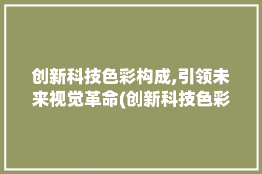 创新科技色彩构成,引领未来视觉革命(创新科技色彩构成) 旅游攻略