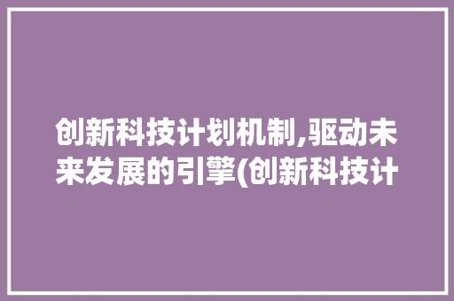 创新科技计划机制,驱动未来发展的引擎(创新科技计划机制) 时尚穿搭
