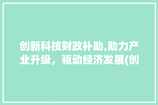 创新科技财政补助,助力产业升级，驱动经济发展(创新科技财政补助) 时尚穿搭