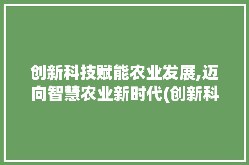 创新科技赋能农业发展,迈向智慧农业新时代(创新科技发展农业) 时尚穿搭